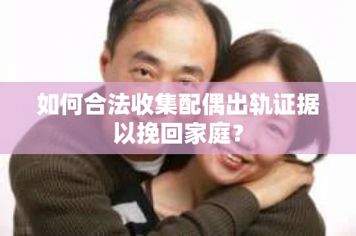 如何合法收集配偶出轨证据以挽回家庭？