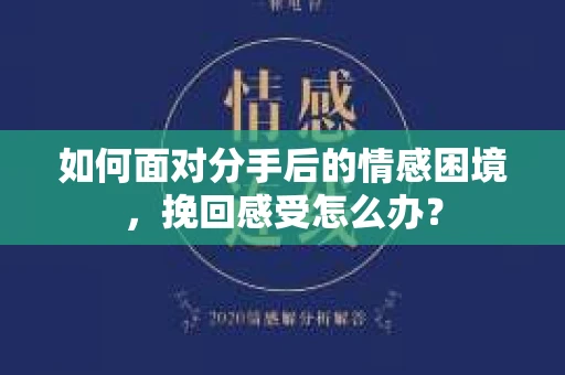 如何面对分手后的情感困境，挽回感受怎么办？