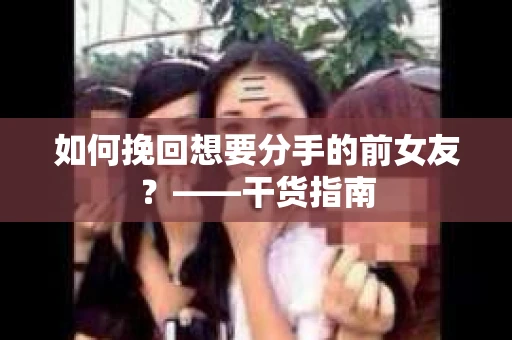 如何挽回想要分手的前女友？——干货指南