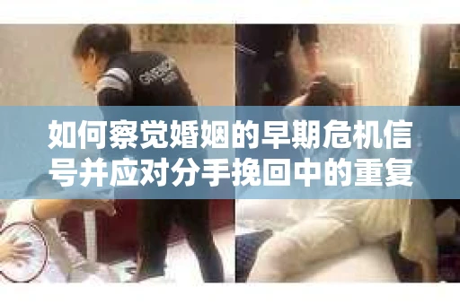 如何察觉婚姻的早期危机信号并应对分手挽回中的重复错误？