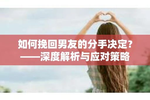 如何挽回男友的分手决定？——深度解析与应对策略