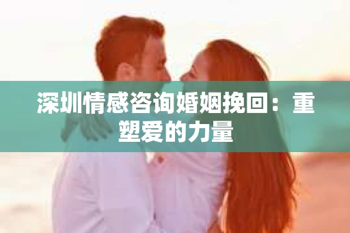 深圳情感咨询婚姻挽回：重塑爱的力量