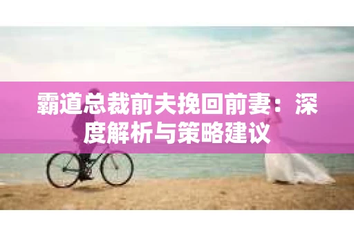 霸道总裁前夫挽回前妻：深度解析与策略建议