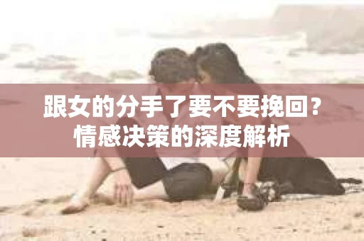 跟女的分手了要不要挽回？情感决策的深度解析