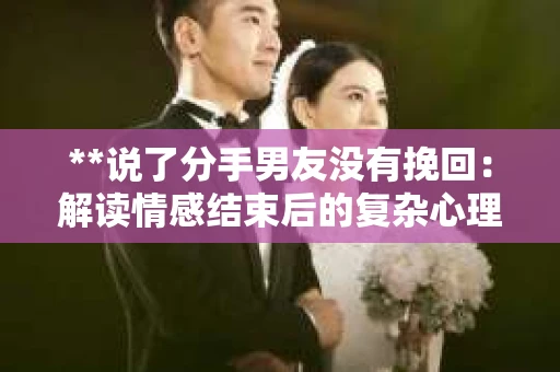 **说了分手男友没有挽回：解读情感结束后的复杂心理与现实**