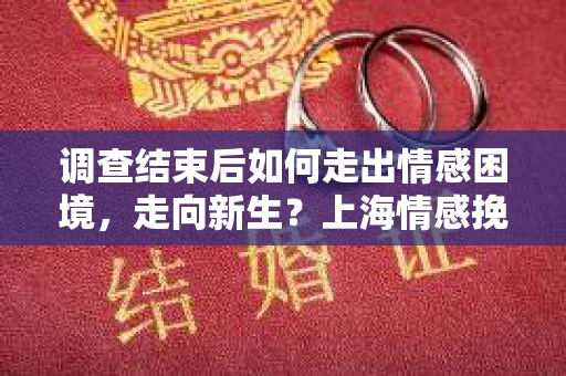 调查结束后如何走出情感困境，走向新生？上海情感挽回婚姻公司给出的专业建议