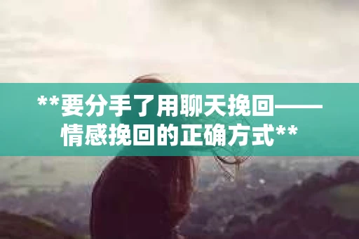 **要分手了用聊天挽回——情感挽回的正确方式**