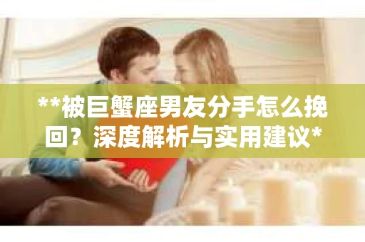 **被巨蟹座男友分手怎么挽回？深度解析与实用建议**