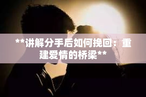 **讲解分手后如何挽回：重建爱情的桥梁**