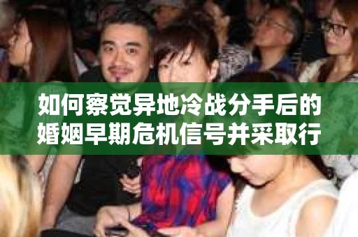 如何察觉异地冷战分手后的婚姻早期危机信号并采取行动？