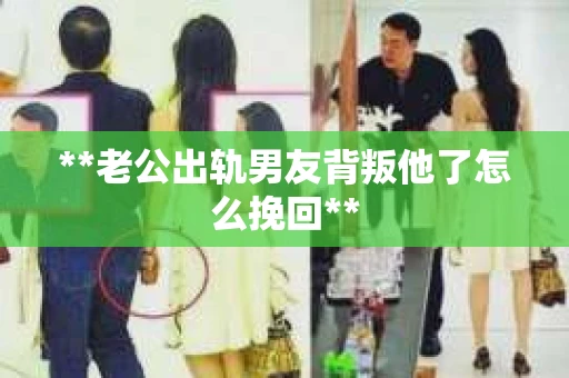 **老公出轨男友背叛他了怎么挽回**