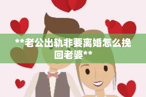 **老公出轨非要离婚怎么挽回老婆**