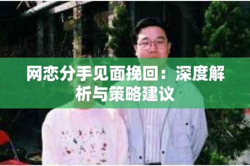 网恋分手见面挽回：深度解析与策略建议