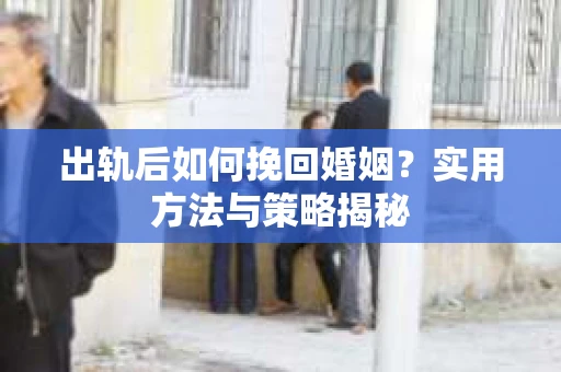 出轨后如何挽回婚姻？实用方法与策略揭秘