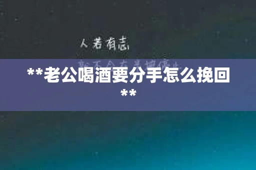 **老公喝酒要分手怎么挽回**
