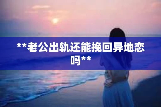 **老公出轨还能挽回异地恋吗**