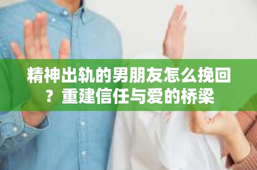 精神出轨的男朋友怎么挽回？重建信任与爱的桥梁