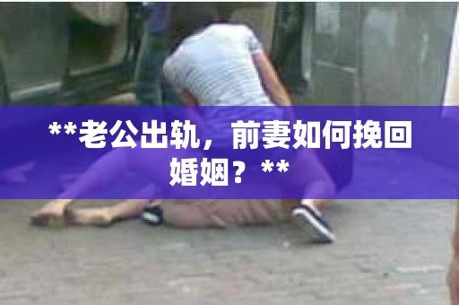 **老公出轨，前妻如何挽回婚姻？**