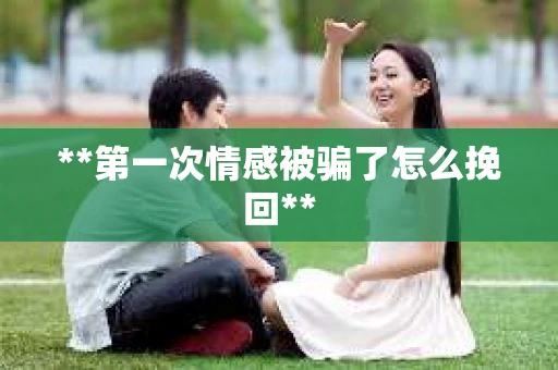 **第一次情感被骗了怎么挽回**