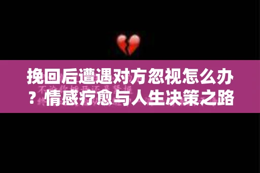 挽回后遭遇对方忽视怎么办？情感疗愈与人生决策之路