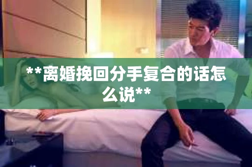 **离婚挽回分手复合的话怎么说**
