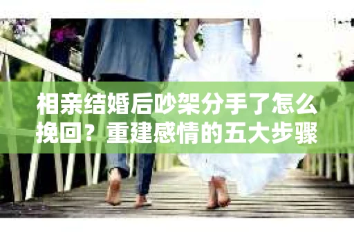 相亲结婚后吵架分手了怎么挽回？重建感情的五大步骤