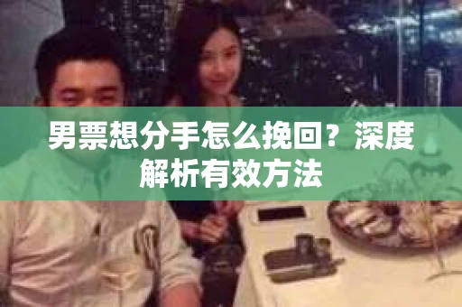 男票想分手怎么挽回?深度解析有效方法 男票想分手怎么挽回?深度解析有效方法