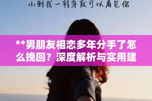 **男朋友相恋多年分手了怎么挽回？深度解析与实用建议**