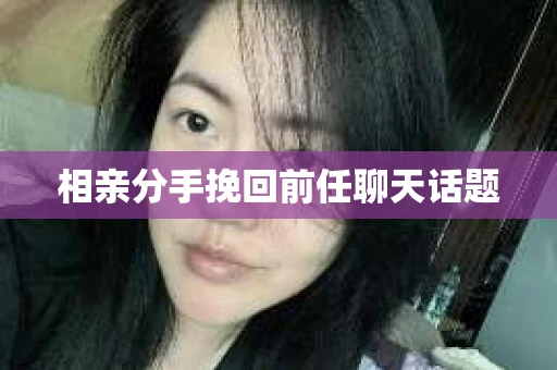 相亲分手挽回前任聊天话题