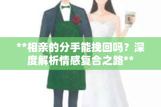 **相亲的分手能挽回吗？深度解析情感复合之路**