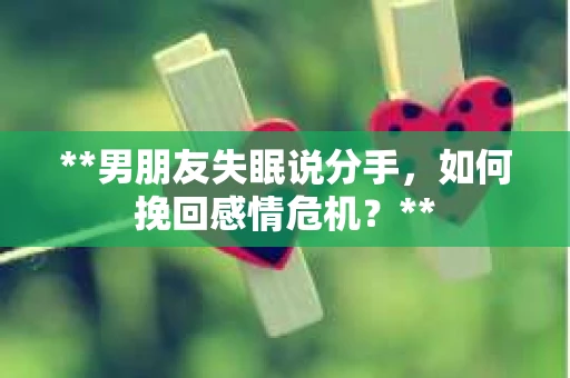 **男朋友失眠说分手，如何挽回感情危机？**