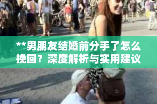 **男朋友结婚前分手了怎么挽回？深度解析与实用建议**