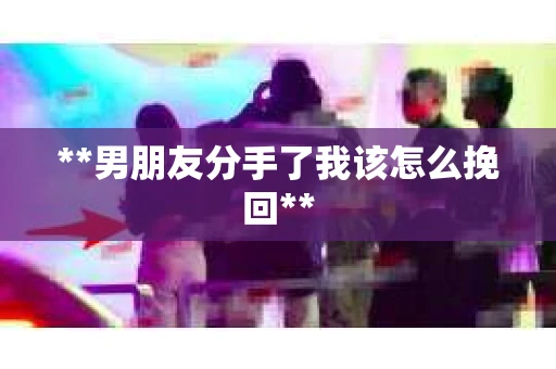 **男朋友分手了我该怎么挽回**