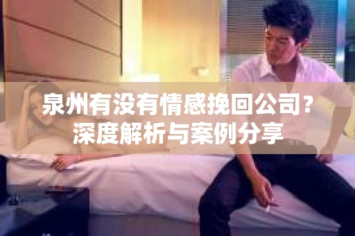 泉州有没有情感挽回公司？深度解析与案例分享