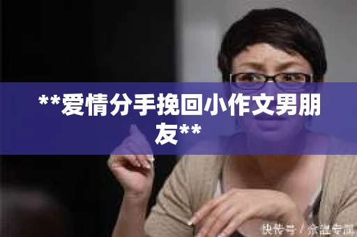 **爱情分手挽回小作文男朋友**
