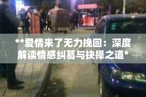 **爱情来了无力挽回：深度解读情感纠葛与抉择之道**