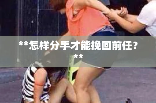 **怎样分手才能挽回前任？**
