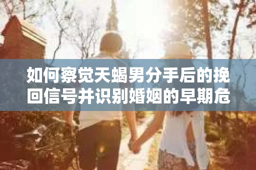 如何察觉天蝎男分手后的挽回信号并识别婚姻的早期危机？怎么办？