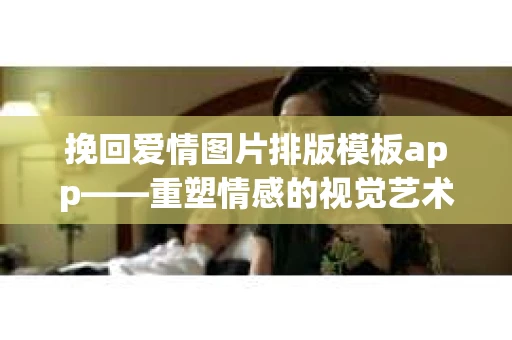 挽回爱情图片排版模板app——重塑情感的视觉艺术