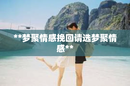 **梦聚情感挽回请选梦聚情感**