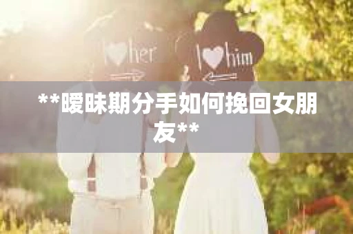 **暧昧期分手如何挽回女朋友**