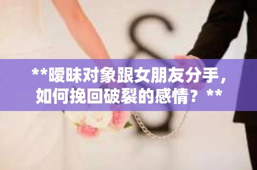 **暧昧对象跟女朋友分手，如何挽回破裂的感情？**
