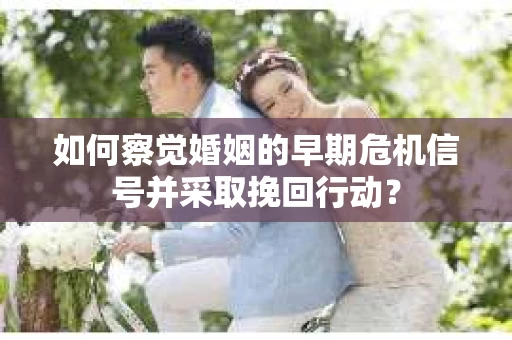 如何察觉婚姻的早期危机信号并采取挽回行动？
