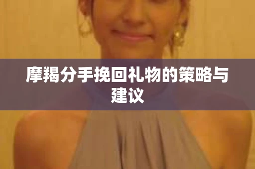 摩羯分手挽回礼物的策略与建议