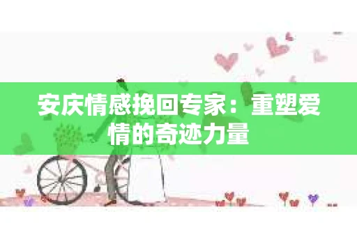 安庆情感挽回专家：重塑爱情的奇迹力量