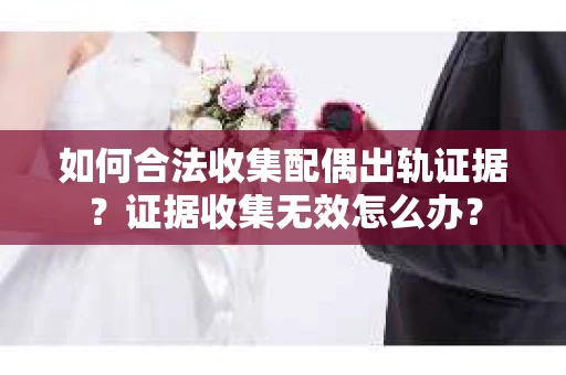 如何合法收集配偶出轨证据？证据收集无效怎么办？