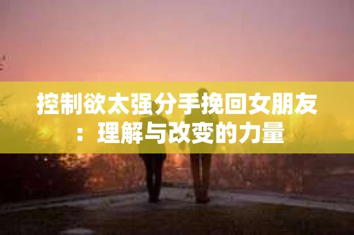 控制欲太强分手挽回女朋友：理解与改变的力量