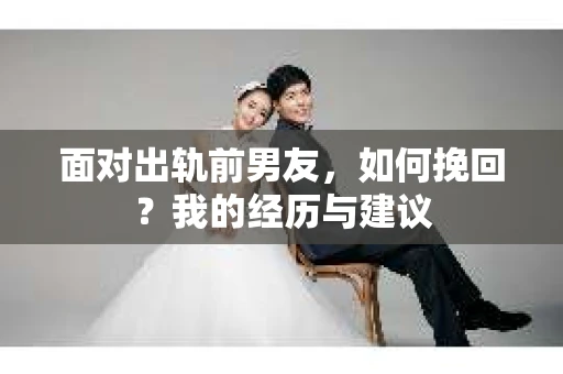 面对出轨前男友，如何挽回？我的经历与建议