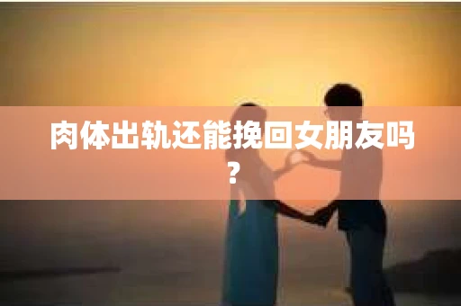 肉体出轨还能挽回女朋友吗？