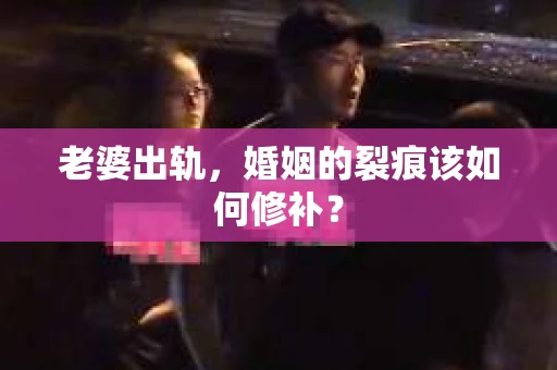 老婆出轨，婚姻的裂痕该如何修补？